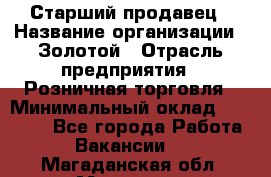 Старший продавец › Название организации ­ Золотой › Отрасль предприятия ­ Розничная торговля › Минимальный оклад ­ 35 000 - Все города Работа » Вакансии   . Магаданская обл.,Магадан г.